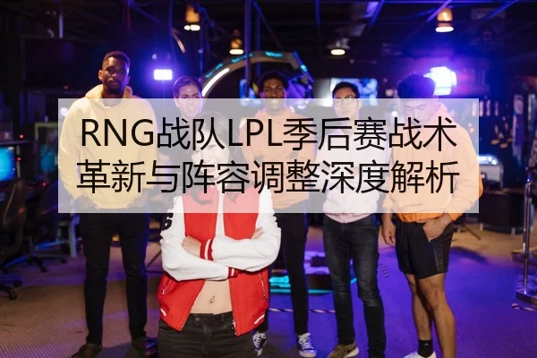 RNG战队LPL季后赛战术革新与阵容调整深度解析