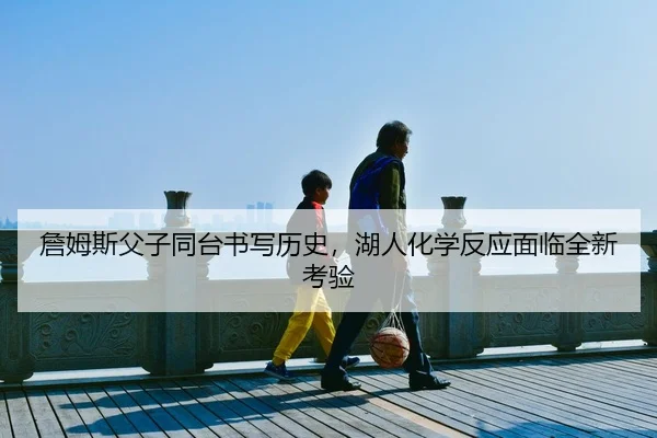 詹姆斯父子同台书写历史，湖人化学反应面临全新考验